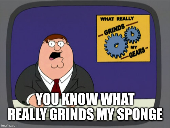 Peter Griffin News Meme | YOU KNOW WHAT REALLY GRINDS MY SPONGE | image tagged in memes,peter griffin news | made w/ Imgflip meme maker