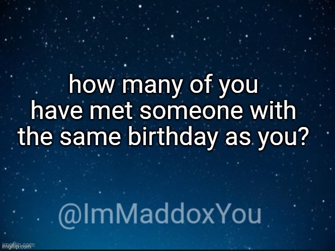 just asking cause personally I have not | how many of you have met someone with the same birthday as you? | image tagged in immaddoxyou template | made w/ Imgflip meme maker