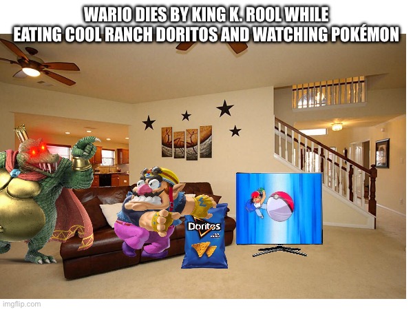 Wario dies by King K. Rool while eating Cool Ranch Doritos and watching Pokémon | WARIO DIES BY KING K. ROOL WHILE EATING COOL RANCH DORITOS AND WATCHING POKÉMON | image tagged in wario dies,pokemon,king k rool,doritos | made w/ Imgflip meme maker