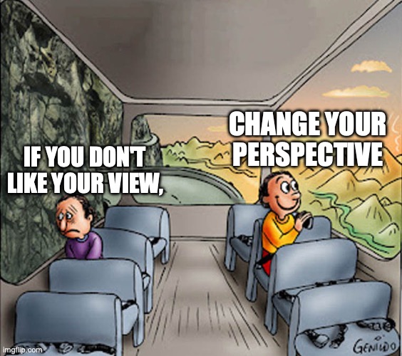 Two guys on a bus | CHANGE YOUR PERSPECTIVE; IF YOU DON'T LIKE YOUR VIEW, | image tagged in two guys on a bus | made w/ Imgflip meme maker