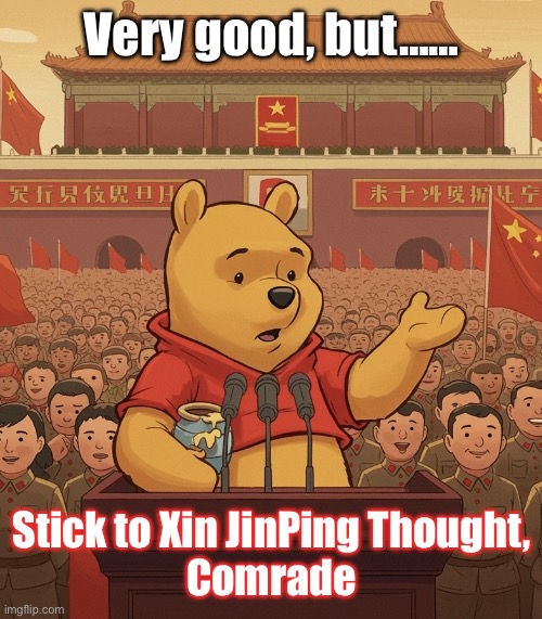 Xi Jin Ping Winnie | Very good, but……; Stick to Xin JinPing Thought,
Comrade | image tagged in winnie the xi,xi jinping,winnie,xi pooh | made w/ Imgflip meme maker