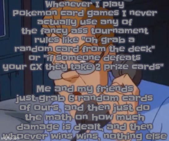 We also have a tradition where whoever loses has to do a dare like walk around in wet socks for example(but it can't go too far) | Whenever I play Pokemon card games I never actually use any of the fancy ass tournament rules like "oh grab a random card from the deck" or "if someone defeats your GX they take 2 prize cards"; Me and my friends just grab 6 random cards of ours, and then just do the math on how much damage is dealt, and then whoever wins wins, nothing else | image tagged in when the boring ass phone call kicks in | made w/ Imgflip meme maker