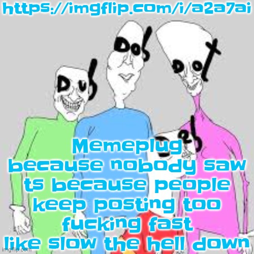 by the nine I'm tweakin | https://imgflip.com/i/a2a7ai; Memeplug because nobody saw ts because people keep posting too fu‍cking fast like slow the hell down | image tagged in by the nine i'm tweakin | made w/ Imgflip meme maker