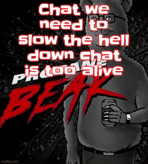 I KILLED SOMEONE TODAY!!! (no I actually didn't, I just needed your shirt attention span ass to LISTEN) | Chat we need to slow the hell down chat is too alive | image tagged in propane bear | made w/ Imgflip meme maker