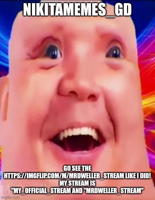 For NikitaMemes_GD | NIKITAMEMES_GD; GO SEE THE HTTPS://IMGFLIP.COM/M/MRDWELLER_STREAM LIKE I DID!
MY STREAM IS "MY_OFFICIAL_STREAM AND "MRDWELLER_STREAM" | image tagged in mrdweller phase 6 5 | made w/ Imgflip meme maker
