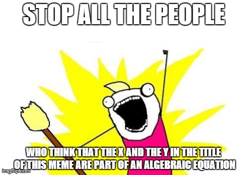 X All The Y Meme | STOP ALL THE PEOPLE WHO THINK THAT THE X AND THE Y IN THE TITLE OF THIS MEME ARE PART OF AN ALGEBRAIC EQUATION | image tagged in memes,x all the y | made w/ Imgflip meme maker