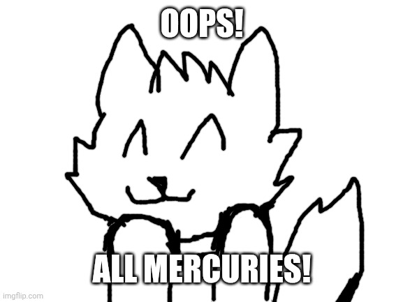 Blank White Template | OOPS! ALL MERCURIES! | image tagged in blank white template | made w/ Imgflip meme maker