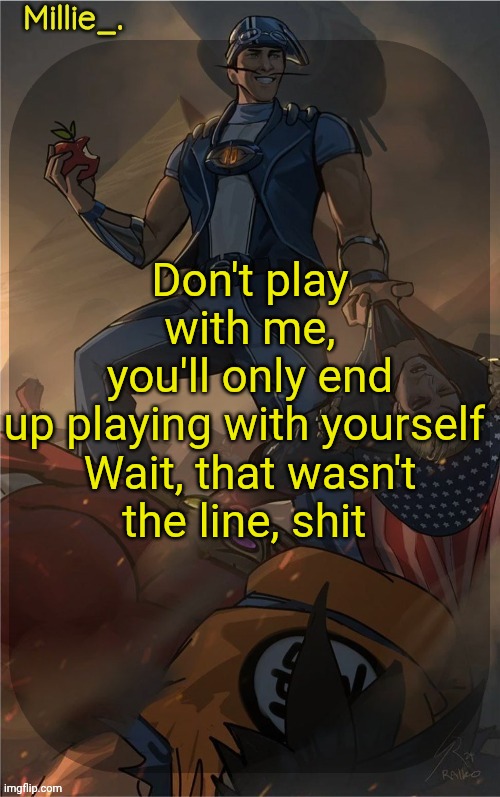 Millie's Sportacus solos fiction Announcement template | Don't play with me, you'll only end up playing with yourself 

Wait, that wasn't the line, shit | image tagged in millie's sportacus solos fiction announcement template | made w/ Imgflip meme maker
