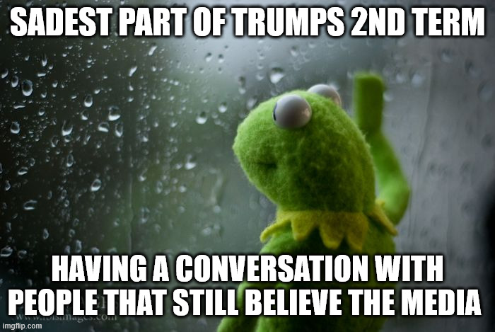 media | SADEST PART OF TRUMPS 2ND TERM; HAVING A CONVERSATION WITH PEOPLE THAT STILL BELIEVE THE MEDIA | image tagged in kermit window | made w/ Imgflip meme maker