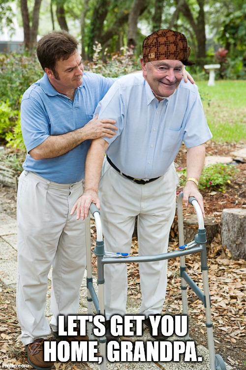 LET'S GET YOU HOME, GRANDPA. | image tagged in okay grandpa let's get you to bed | made w/ Imgflip meme maker