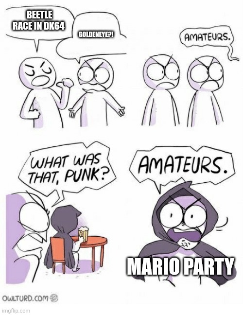 Amateurs | BEETLE RACE IN DK64; GOLDENEYE?! MARIO PARTY | image tagged in amateurs | made w/ Imgflip meme maker