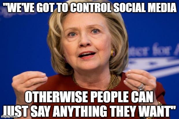 Hillary Clinton | "WE'VE GOT TO CONTROL SOCIAL MEDIA OTHERWISE PEOPLE CAN JUST SAY ANYTHING THEY WANT" | image tagged in hillary clinton | made w/ Imgflip meme maker