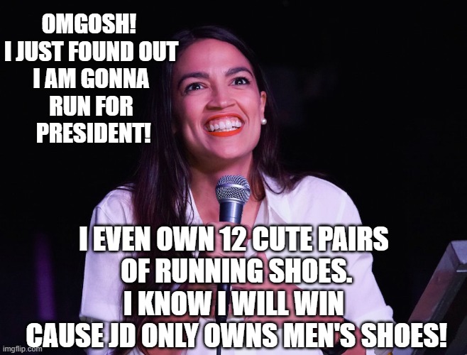 AOC Crazy | OMGOSH! 
I JUST FOUND OUT
 I AM GONNA 
RUN FOR
 PRESIDENT! I EVEN OWN 12 CUTE PAIRS
 OF RUNNING SHOES.
I KNOW I WILL WIN
 CAUSE JD ONLY OWNS MEN'S SHOES! | image tagged in aoc crazy | made w/ Imgflip meme maker