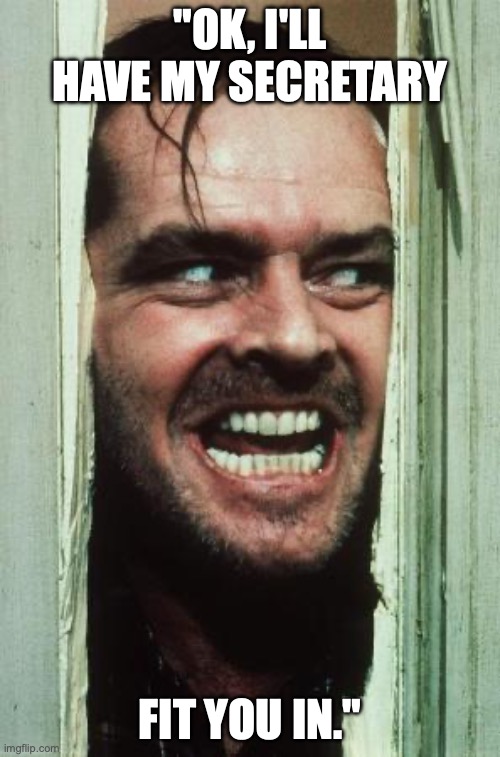 Here's Johnny Meme | "OK, I'LL HAVE MY SECRETARY; FIT YOU IN." | image tagged in memes,here's johnny | made w/ Imgflip meme maker