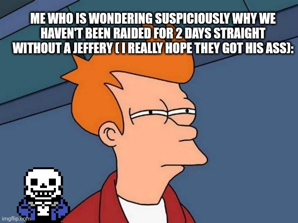 skeptical fry | ME WHO IS WONDERING SUSPICIOUSLY WHY WE HAVEN'T BEEN RAIDED FOR 2 DAYS STRAIGHT WITHOUT A JEFFERY ( I REALLY HOPE THEY GOT HIS ASS): | image tagged in skeptical fry | made w/ Imgflip meme maker