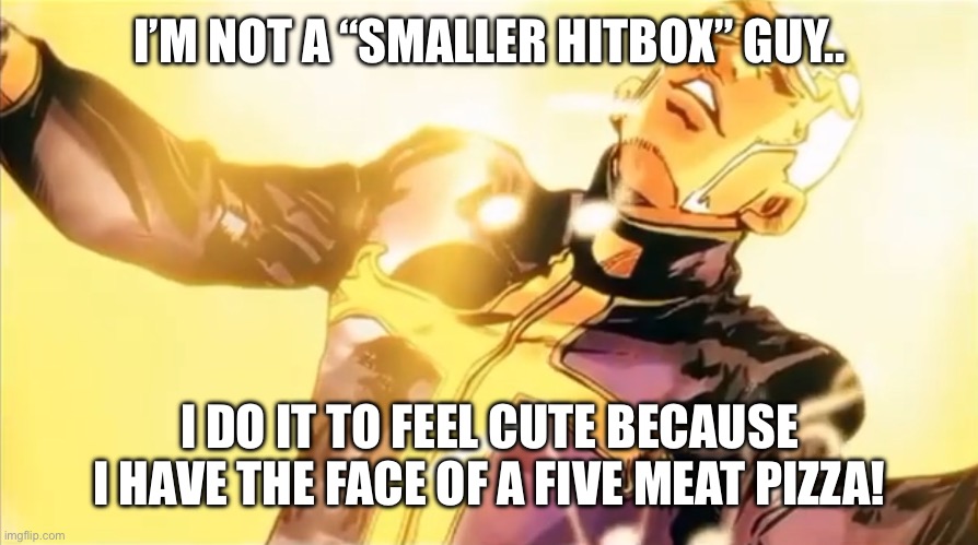 Pucci’s holy ascension | I’M NOT A “SMALLER HITBOX” GUY.. I DO IT TO FEEL CUTE BECAUSE I HAVE THE FACE OF A FIVE MEAT PIZZA! | image tagged in pucci s holy ascension | made w/ Imgflip meme maker