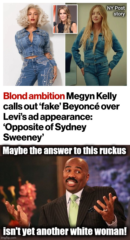 Beyonce is now whiter than Trump! | NY Post
story; Maybe the answer to this ruckus; isn't yet another white woman! | image tagged in shrug,beyonce,memes,sidney sweeney,jeans,white women | made w/ Imgflip meme maker