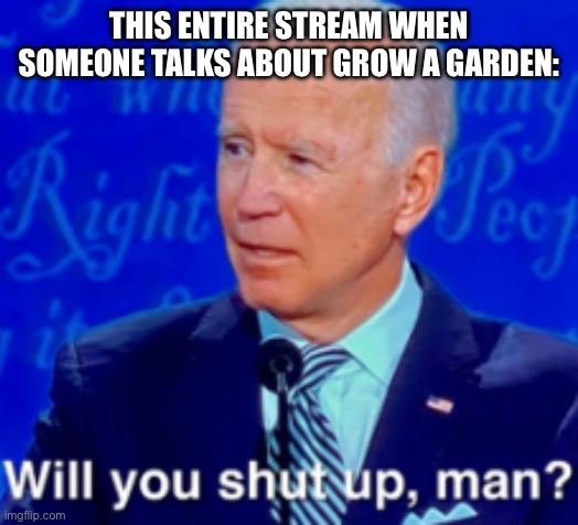 will you shut up man | THIS ENTIRE STREAM WHEN SOMEONE TALKS ABOUT GROW A GARDEN: | image tagged in will you shut up man | made w/ Imgflip meme maker