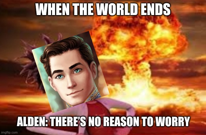 U SHUD WORRY | WHEN THE WORLD ENDS; ALDEN: THERE’S NO REASON TO WORRY | image tagged in flint lockwood explosion | made w/ Imgflip meme maker