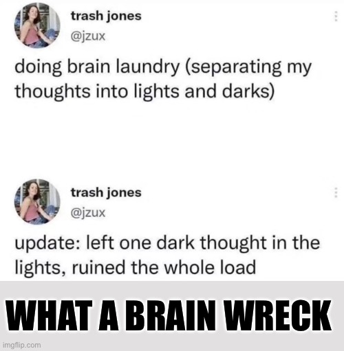 Brain Wreck | WHAT A BRAIN WRECK | image tagged in wreck,brain,thoughts,dark,light,laundry | made w/ Imgflip meme maker