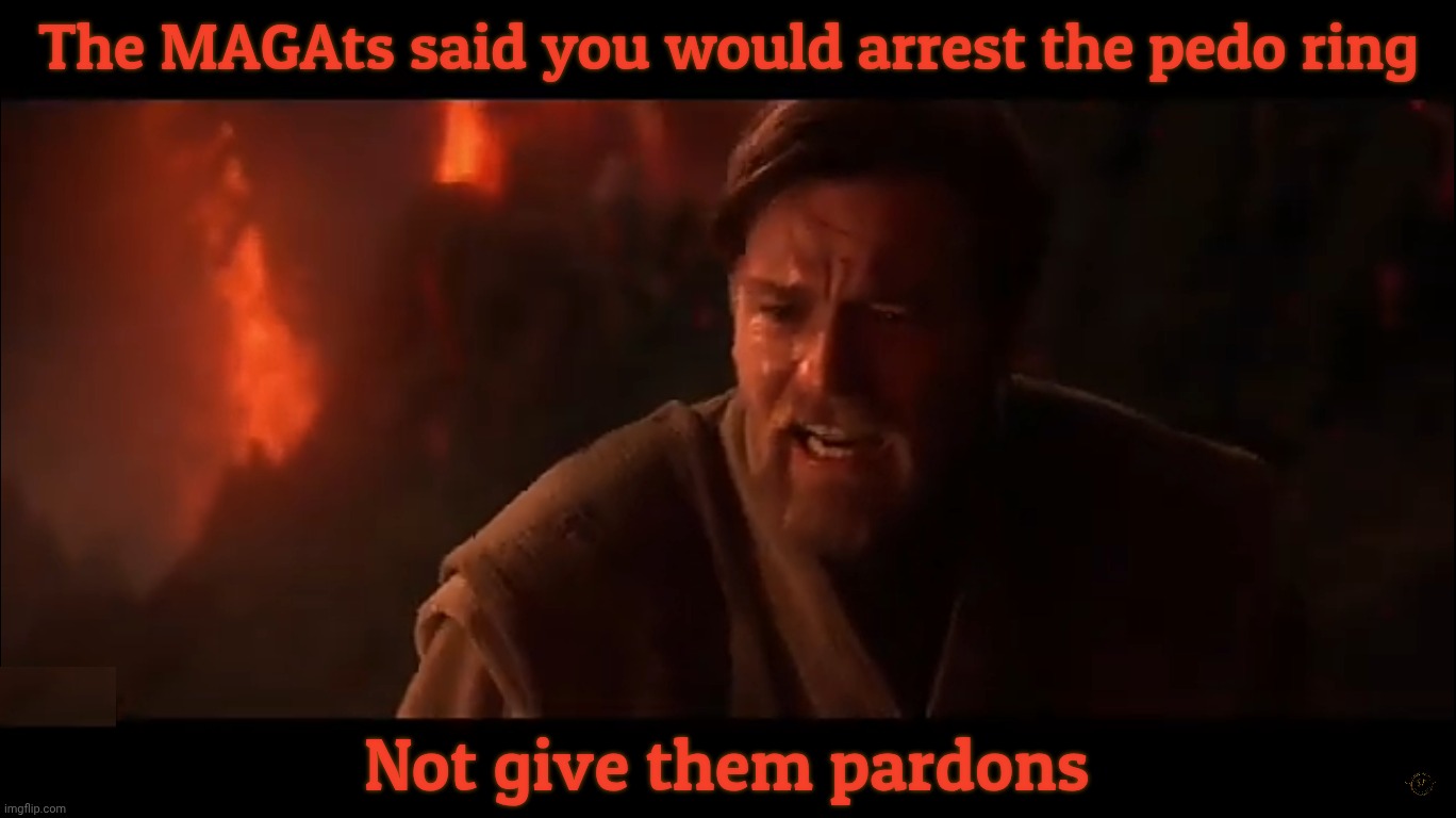 Pardoning child rapists instead of holing them away in prison because that's what friends are for | The MAGAts said you would arrest the pedo ring Not give them pardons | image tagged in obi wan,it was said you would destroy the sith not join them,the choded one,arrest the pedo ring,not give them pardons | made w/ Imgflip meme maker