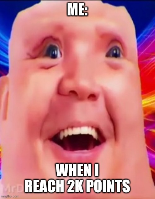 Me when I reach 2K points | ME:; WHEN I REACH 2K POINTS | image tagged in mrdweller phase 6 5 | made w/ Imgflip meme maker