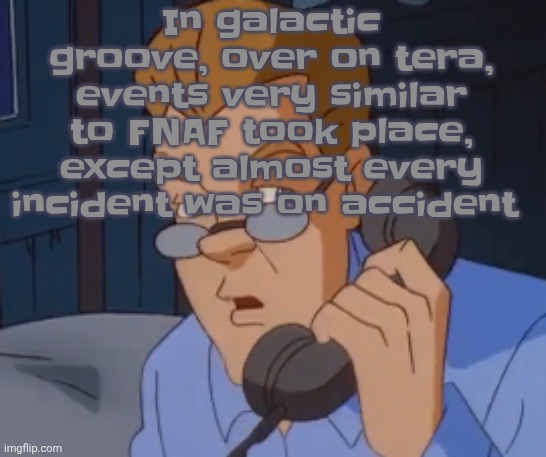 In galactic groove, over on tera, events very similar to FNAF took place, except almost every incident was on accident | image tagged in when the boring ass phone call kicks in | made w/ Imgflip meme maker