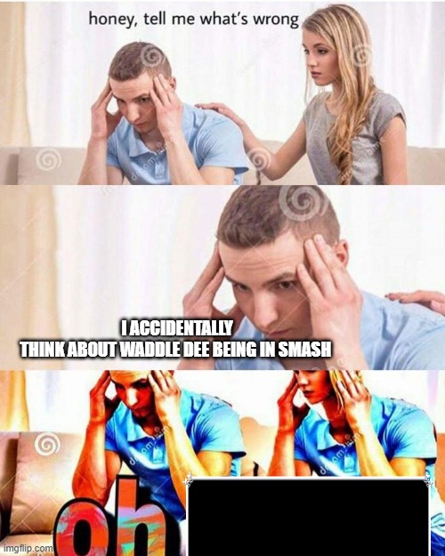 If waddle dee is in smash | I ACCIDENTALLY THINK ABOUT WADDLE DEE BEING IN SMASH | image tagged in honey tell me what's wrong,super smash bros,kirby | made w/ Imgflip meme maker