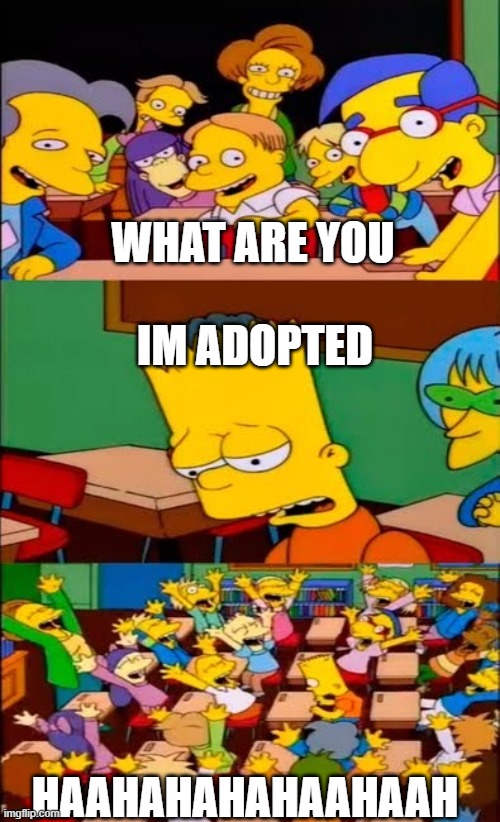say the line bart! simpsons | WHAT ARE YOU; IM ADOPTED; HAAHAHAHAHAAHAAH | image tagged in say the line bart simpsons | made w/ Imgflip meme maker