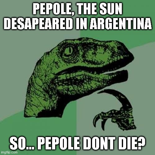 hmmm | PEPOLE, THE SUN DESAPEARED IN ARGENTINA; SO... PEPOLE DONT DIE? | image tagged in memes,philosoraptor | made w/ Imgflip meme maker