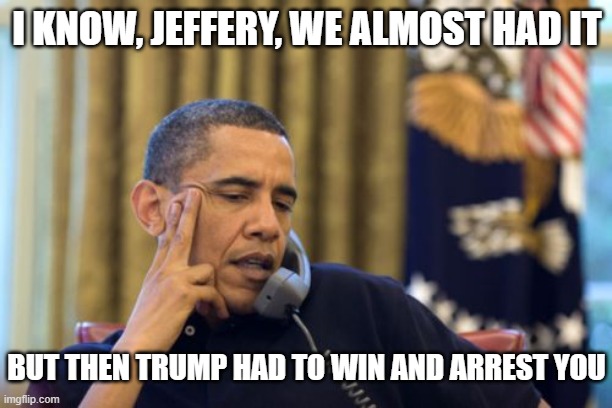 No I Can't Obama Meme | I KNOW, JEFFERY, WE ALMOST HAD IT BUT THEN TRUMP HAD TO WIN AND ARREST YOU | image tagged in memes,no i can't obama | made w/ Imgflip meme maker