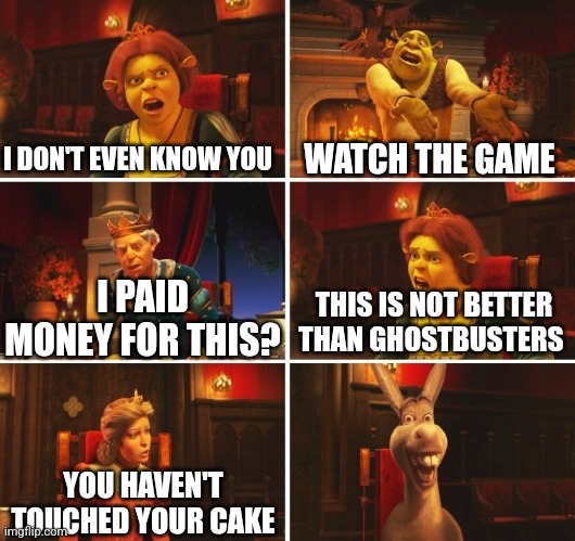 Can't you just settle it over racketball | I DON'T EVEN KNOW YOU; WATCH THE GAME; THIS IS NOT BETTER THAN GHOSTBUSTERS; I PAID MONEY FOR THIS? YOU HAVEN'T TOUCHED YOUR CAKE | image tagged in shrek fiona harold donkey | made w/ Imgflip meme maker