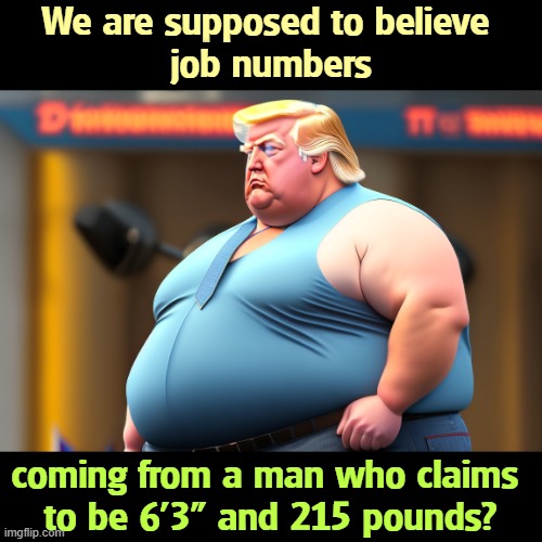 Trump is 6'3" and 215 pounds? | We are supposed to believe 
job numbers; coming from a man who claims 
to be 6'3" and 215 pounds? | image tagged in trump is 6'3 and 215 pounds,trump,fat,liar,employment | made w/ Imgflip meme maker