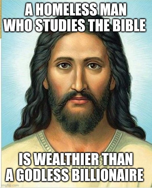 Brown Jesus | A HOMELESS MAN WHO STUDIES THE BIBLE; IS WEALTHIER THAN A GODLESS BILLIONAIRE | image tagged in brown jesus | made w/ Imgflip meme maker