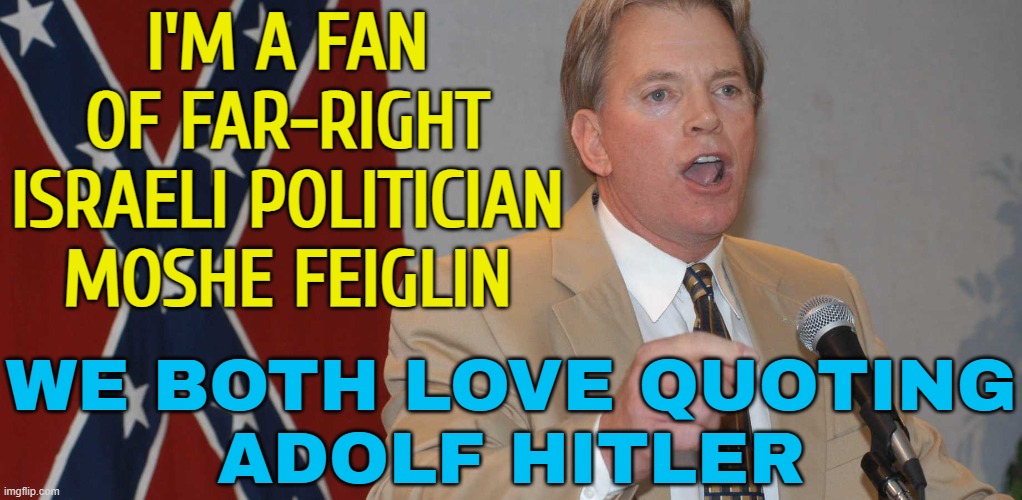 Far-right Israeli politician quotes Hitler | I'M A FAN
OF FAR-RIGHT
ISRAELI POLITICIAN
MOSHE FEIGLIN; WE BOTH LOVE QUOTING
ADOLF HITLER | image tagged in david duke,breaking news,palestine,adolf hitler,genocide,world war 2 | made w/ Imgflip meme maker