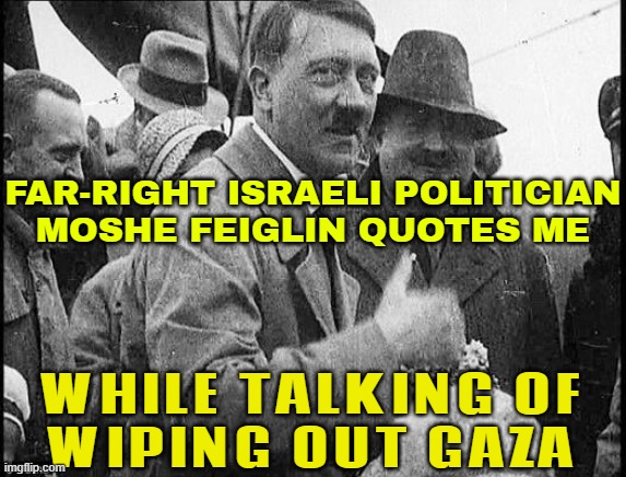 Far-right Israeli politician Moshe Feiglin quotes Adolf Hitler | FAR-RIGHT ISRAELI POLITICIAN
MOSHE FEIGLIN QUOTES ME; WHILE TALKING OF
WIPING OUT GAZA | image tagged in hitler thumbs up,adolf hitler,genocide,palestine,prophecy,astrology | made w/ Imgflip meme maker