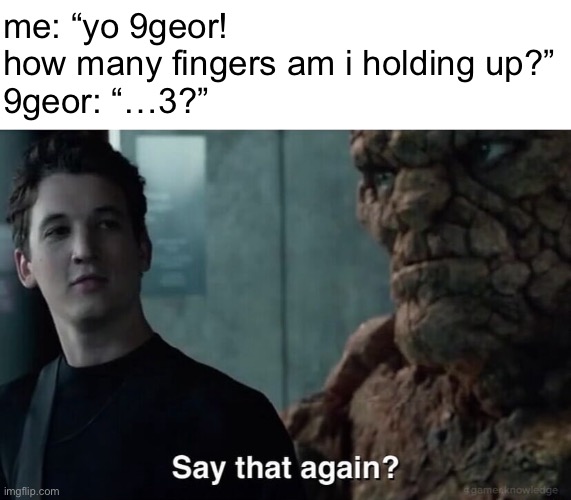 Say that again? | me: “yo 9geor! how many fingers am i holding up?”
9geor: “…3?” | image tagged in say that again | made w/ Imgflip meme maker