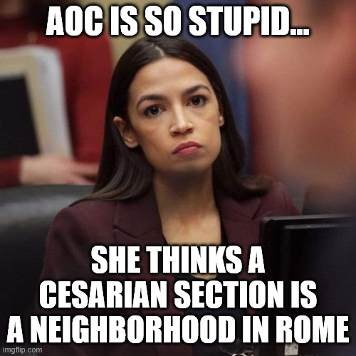 AOC | AOC IS SO STUPID... SHE THINKS A CESARIAN SECTION IS A NEIGHBORHOOD IN ROME | image tagged in aoc,memes,funny meme,donald trump,democrat,stupid | made w/ Imgflip meme maker
