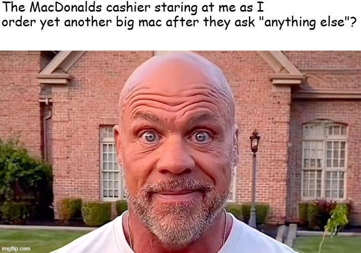 Kurt Angle Stare | The MacDonalds cashier staring at me as I order yet another big mac after they ask "anything else"? | image tagged in kurt angle stare | made w/ Imgflip meme maker