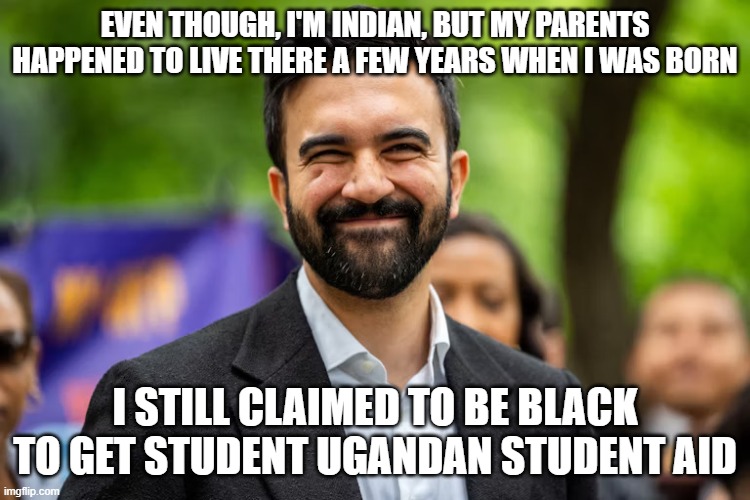 Zohran Mamdani grinning | EVEN THOUGH, I'M INDIAN, BUT MY PARENTS HAPPENED TO LIVE THERE A FEW YEARS WHEN I WAS BORN I STILL CLAIMED TO BE BLACK TO GET STUDENT UGANDA | image tagged in zohran mamdani grinning | made w/ Imgflip meme maker