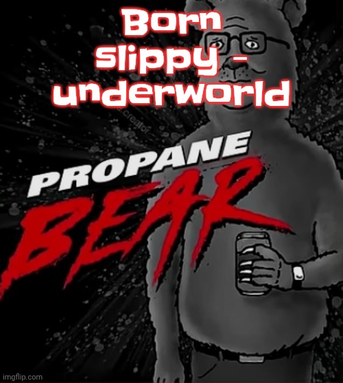 Song is good | Born slippy - underworld | image tagged in propane bear | made w/ Imgflip meme maker