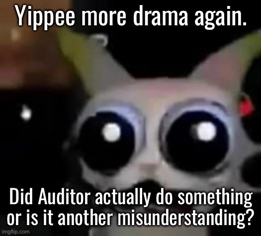 Bruh, I thought we were done with this yesterday | Yippee more drama again. Did Auditor actually do something or is it another misunderstanding? | image tagged in scared car | made w/ Imgflip meme maker