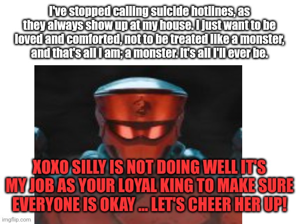 Cheer her up! | XOXO SILLY IS NOT DOING WELL IT'S MY JOB AS YOUR LOYAL KING TO MAKE SURE EVERYONE IS OKAY ... LET'S CHEER HER UP! | made w/ Imgflip meme maker