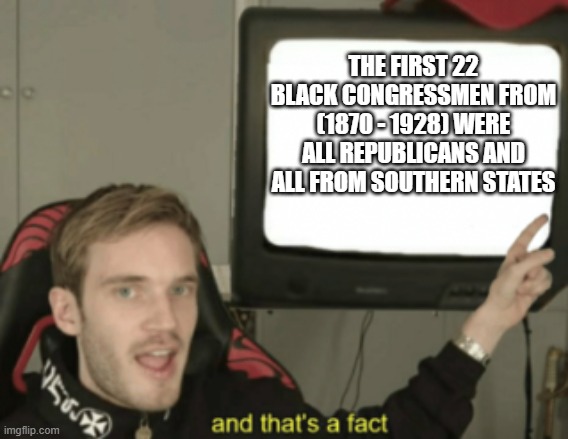 and that's a fact | THE FIRST 22 BLACK CONGRESSMEN FROM (1870 - 1928) WERE ALL REPUBLICANS AND ALL FROM SOUTHERN STATES | image tagged in and that's a fact | made w/ Imgflip meme maker