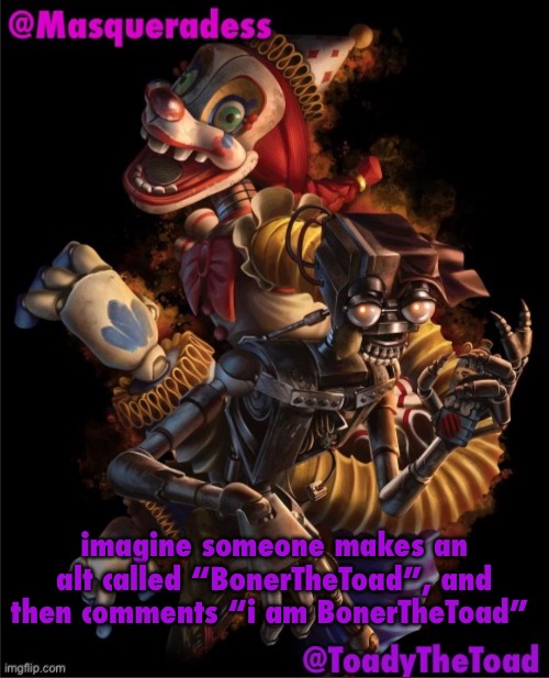 we got BonerlithMusic and BonerRefridgerator, we just need one more to complete the legendary boner trinity | imagine someone makes an alt called “BonerTheToad”, and then comments “i am BonerTheToad” | image tagged in masq and toady shared temp 3 | made w/ Imgflip meme maker