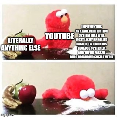 elmo cocaine | IMPLEMENTING AN AI AGE VERIFICATION SYSTEM THAT WILL MOST LIKELY BE ROLLED BACK IN TWO MONTHS BECAUSE AUSTRALIA AND THE UK PASSED BILLS REGARDING SOCIAL MEDIA; YOUTUBE; LITERALLY ANYTHING ELSE | image tagged in elmo cocaine | made w/ Imgflip meme maker