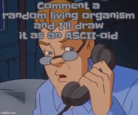 Comment a random living organism and I'll draw it as an ASCII-oid | image tagged in when the boring ass phone call kicks in | made w/ Imgflip meme maker