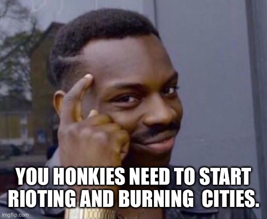 black guy pointing at head | YOU HONKIES NEED TO START RIOTING AND BURNING  CITIES. | image tagged in black guy pointing at head | made w/ Imgflip meme maker