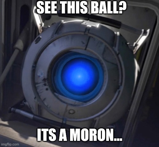 Wheatley | SEE THIS BALL? ITS A MORON... | image tagged in wheatley | made w/ Imgflip meme maker