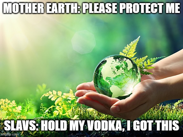 environment earth protect | MOTHER EARTH: PLEASE PROTECT ME; SLAVS: HOLD MY VODKA, I GOT THIS | image tagged in environment earth protect,slavic lives matter,slavic live | made w/ Imgflip meme maker